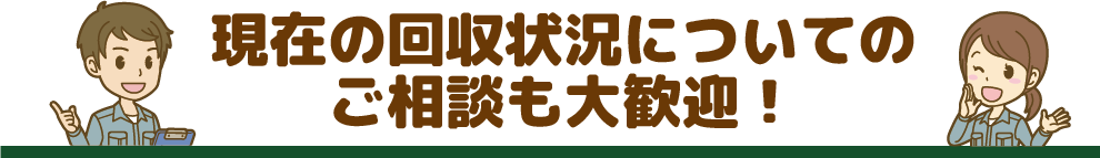 現在の回収状況についてのご相談も大歓迎！